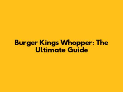 Burger King's Whopper: The Ultimate Guide