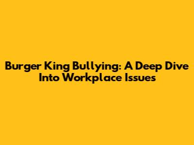 Burger King Bullying: A Deep Dive Into Workplace Issues