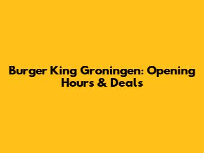 Burger King Groningen: Opening Hours & Deals