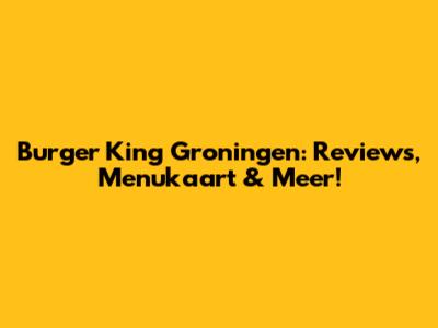 Burger King Groningen: Reviews, Menukaart & Meer!