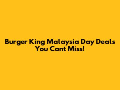 Burger King Malaysia Day Deals You Can't Miss!
