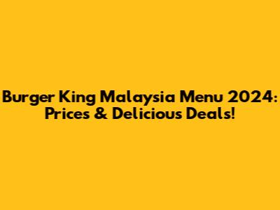 Burger King Malaysia Menu 2024: Prices & Delicious Deals!