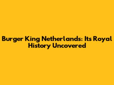 Burger King Netherlands: Its Royal History Uncovered
