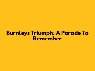 Burnley's Triumph: A Parade To Remember