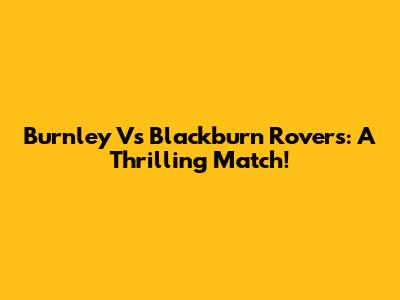 Burnley Vs Blackburn Rovers: A Thrilling Match!