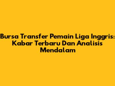 Bursa Transfer Pemain Liga Inggris: Kabar Terbaru Dan Analisis Mendalam