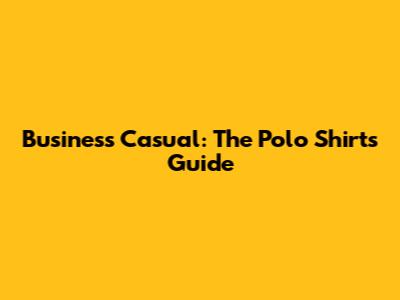 Business Casual: The Polo Shirt's Guide