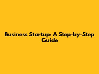 Business Startup: A Step-by-Step Guide