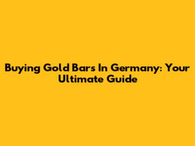 Buying Gold Bars In Germany: Your Ultimate Guide