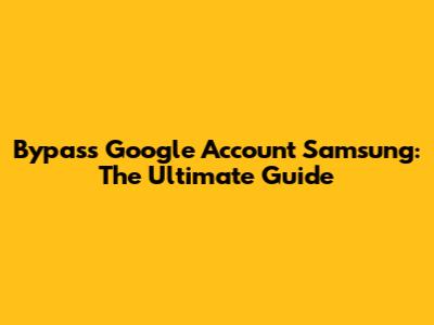 Bypass Google Account Samsung: The Ultimate Guide