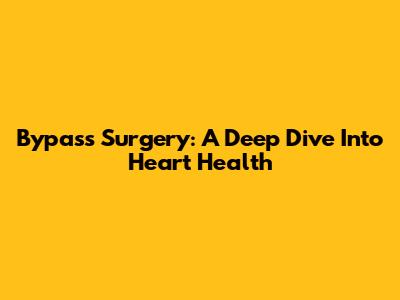 Bypass Surgery: A Deep Dive Into Heart Health