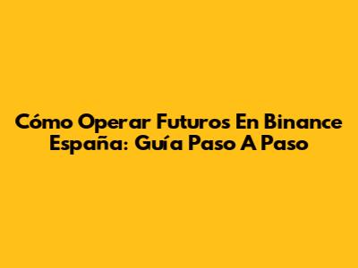 Cómo Operar Futuros En Binance España: Guía Paso A Paso