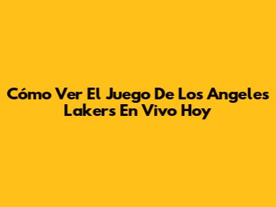 Cómo Ver El Juego De Los Angeles Lakers En Vivo Hoy