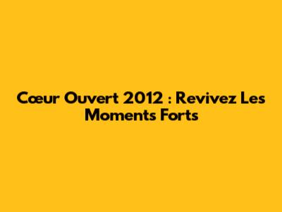 Cœur Ouvert 2012 : Revivez Les Moments Forts
