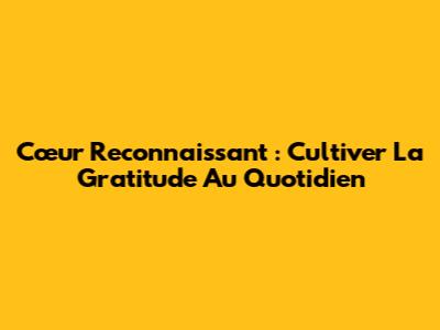 Cœur Reconnaissant : Cultiver La Gratitude Au Quotidien