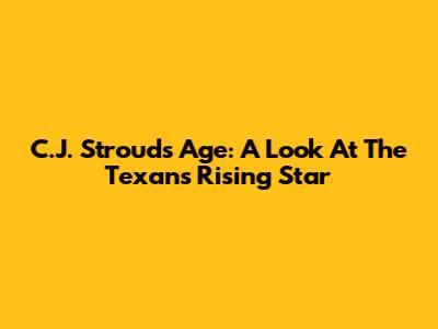 C.J. Stroud's Age: A Look At The Texans' Rising Star