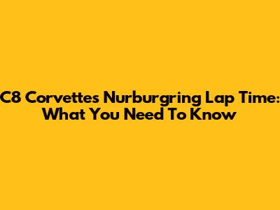 C8 Corvette's Nurburgring Lap Time: What You Need To Know