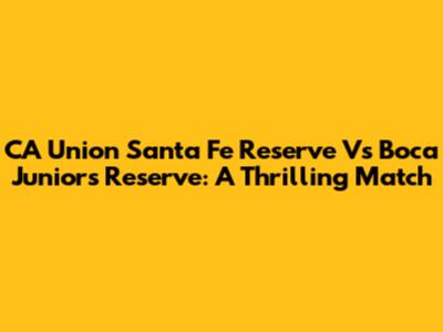 CA Union Santa Fe Reserve Vs Boca Juniors Reserve: A Thrilling Match