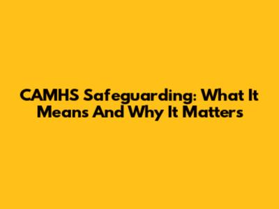 CAMHS Safeguarding: What It Means And Why It Matters