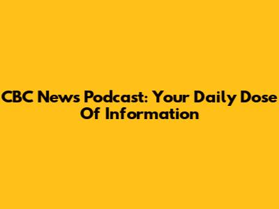 CBC News Podcast: Your Daily Dose Of Information