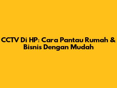 CCTV Di HP: Cara Pantau Rumah & Bisnis Dengan Mudah