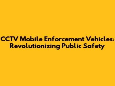 CCTV Mobile Enforcement Vehicles: Revolutionizing Public Safety