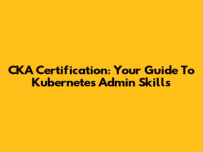 CKA Certification: Your Guide To Kubernetes Admin Skills