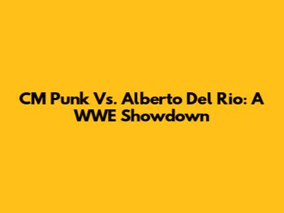 CM Punk Vs. Alberto Del Rio: A WWE Showdown
