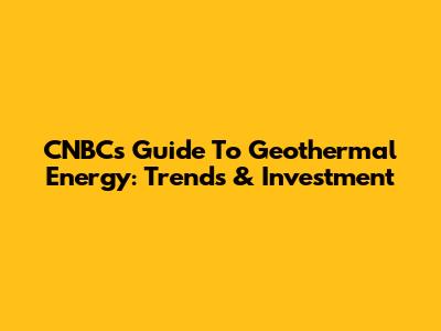 CNBC's Guide To Geothermal Energy: Trends & Investment