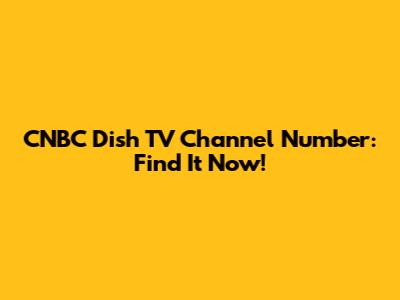 CNBC Dish TV Channel Number: Find It Now!