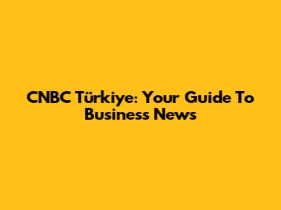 CNBC Türkiye: Your Guide To Business News