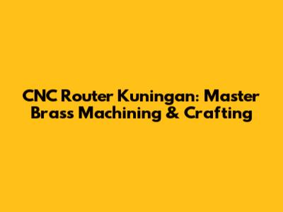 CNC Router Kuningan: Master Brass Machining & Crafting