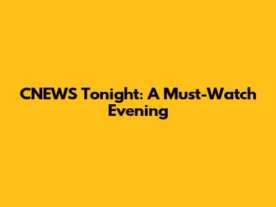 CNEWS Tonight: A Must-Watch Evening