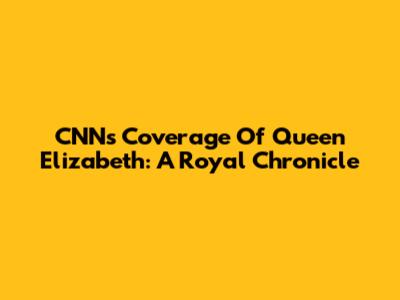 CNN's Coverage Of Queen Elizabeth: A Royal Chronicle
