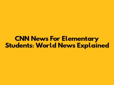 CNN News For Elementary Students: World News Explained