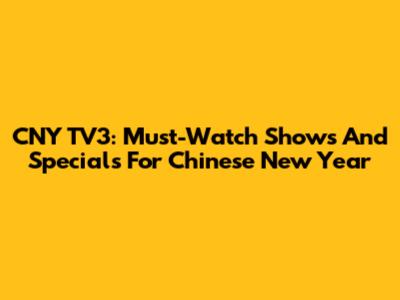 CNY TV3: Must-Watch Shows And Specials For Chinese New Year