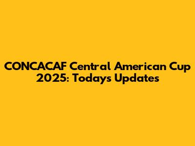 CONCACAF Central American Cup 2025: Today's Updates