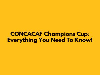 CONCACAF Champions Cup: Everything You Need To Know!