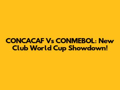 CONCACAF Vs CONMEBOL: New Club World Cup Showdown!