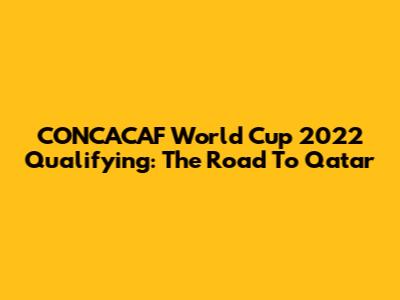 CONCACAF World Cup 2022 Qualifying: The Road To Qatar