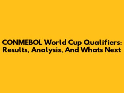 CONMEBOL World Cup Qualifiers: Results, Analysis, And What's Next