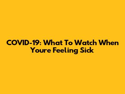 COVID-19: What To Watch When You're Feeling Sick
