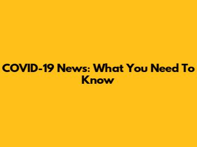 COVID-19 News: What You Need To Know