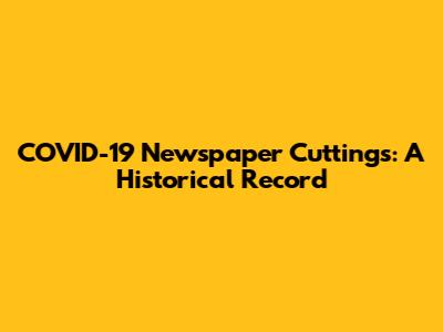 COVID-19 Newspaper Cuttings: A Historical Record