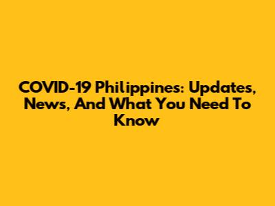 COVID-19 Philippines: Updates, News, And What You Need To Know