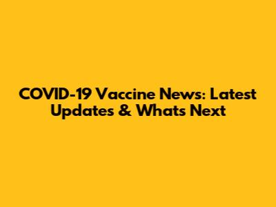 COVID-19 Vaccine News: Latest Updates & What's Next