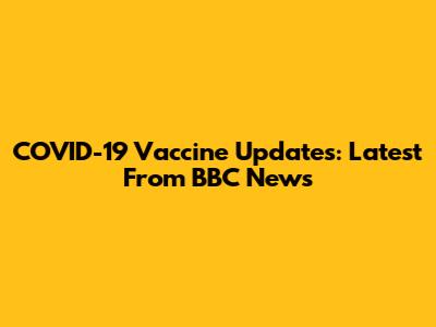 COVID-19 Vaccine Updates: Latest From BBC News
