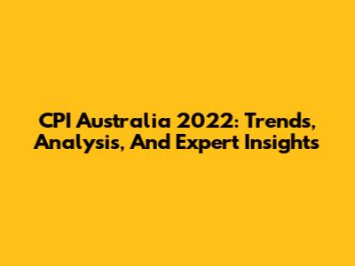CPI Australia 2022: Trends, Analysis, And Expert Insights