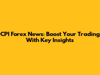 CPI Forex News: Boost Your Trading With Key Insights
