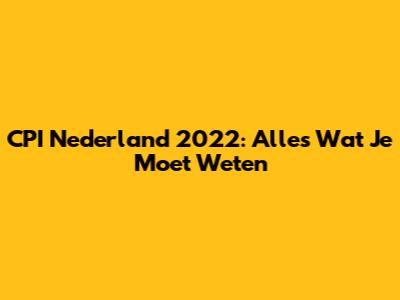 CPI Nederland 2022: Alles Wat Je Moet Weten